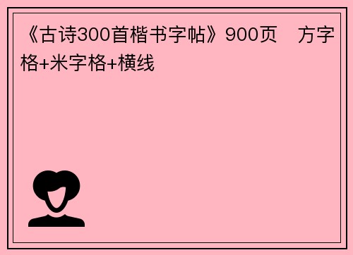 《古诗300首楷书字帖》900页​方字格+米字格+横线